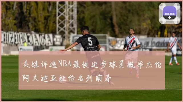 美媒评选NBA最快进步球员概率杰伦阿夫迪亚杜伦名列前茅