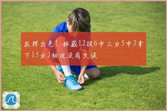 发挥出色！林葳12投6中三分5中3拿下15分3助攻没有失误