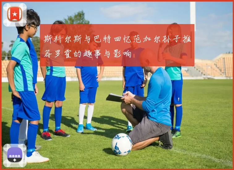 斯科尔斯与巴特回忆范加尔孙子推荐罗霍的趣事与影响