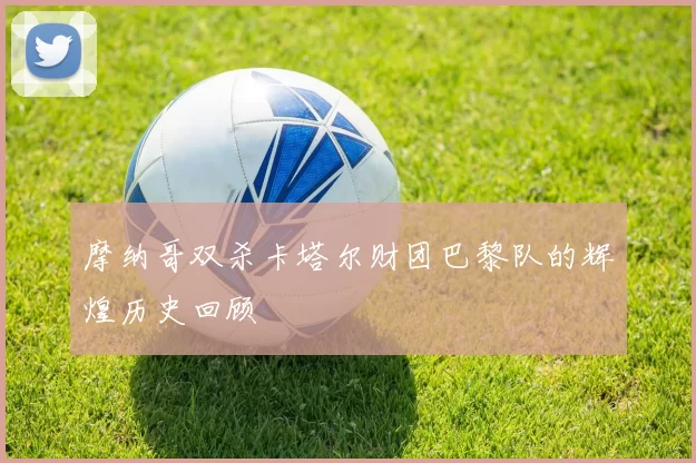 摩纳哥双杀卡塔尔财团巴黎队的辉煌历史回顾