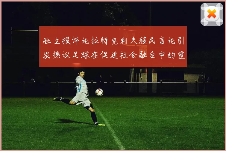独立报评论拉特克利夫移民言论引发热议足球在促进社会融合中的重要作用