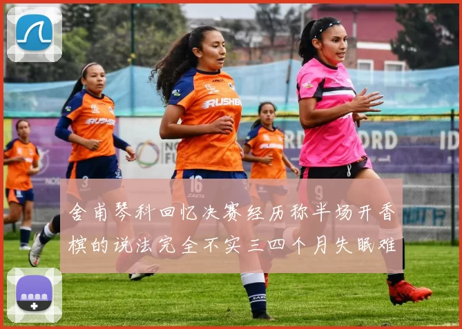 舍甫琴科回忆决赛经历称半场开香槟的说法完全不实三四个月失眠难以释怀