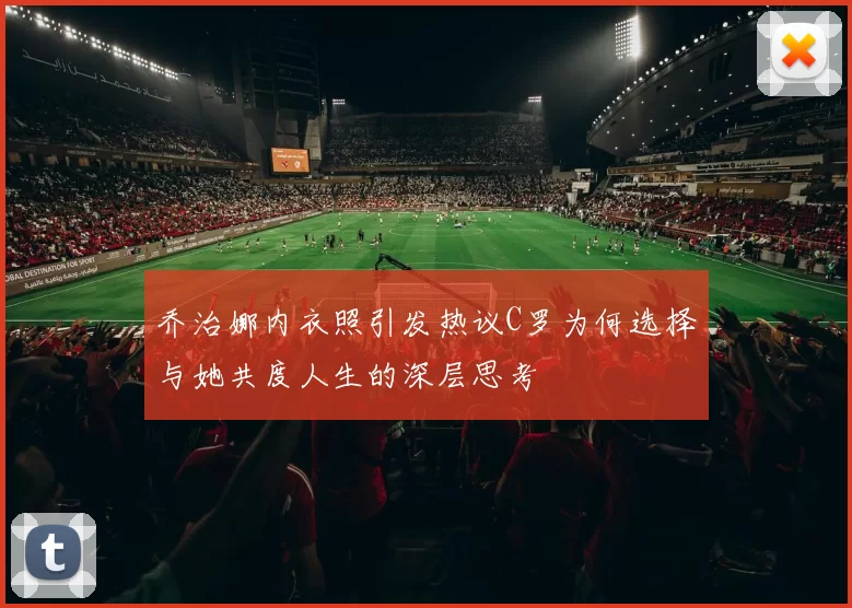 乔治娜内衣照引发热议C罗为何选择与她共度人生的深层思考