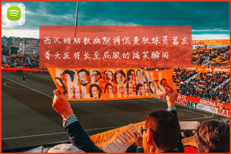 西汉姆助教幽默调侃曼联球员蓄发哥头发将长至屁股的搞笑瞬间