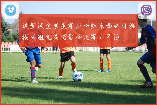 追梦谈全明星赛应回归东西部对抗模式避免花招影响比赛公平性