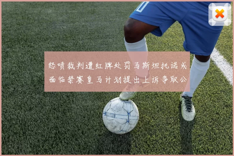 怒喷裁判遭红牌处罚马斯坦托诺或面临禁赛皇马计划提出上诉争取公正处理