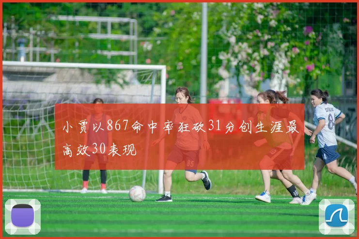 小贾以867命中率狂砍31分创生涯最高效30表现