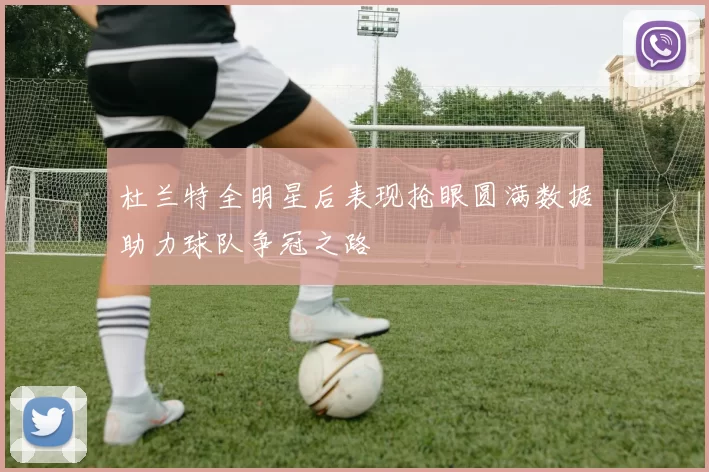 杜兰特全明星后表现抢眼圆满数据助力球队争冠之路