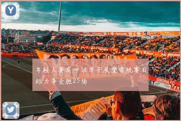 年轻人要有冲劲华子展望常规赛目标力争全胜25场