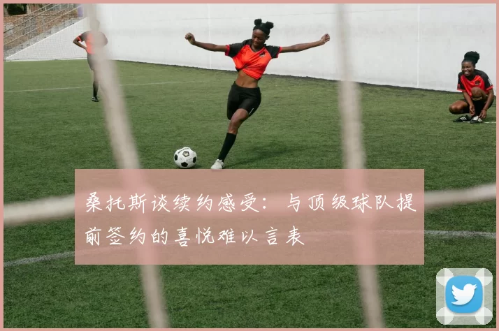桑托斯谈续约感受：与顶级球队提前签约的喜悦难以言表