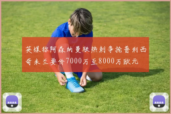英媒称阿森纳曼联热刺争抢普利西奇米兰要价7000万至8000万欧元