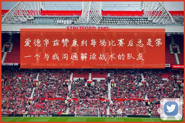 爱德华兹赞康利每场比赛后总是第一个与我沟通解读战术的队友