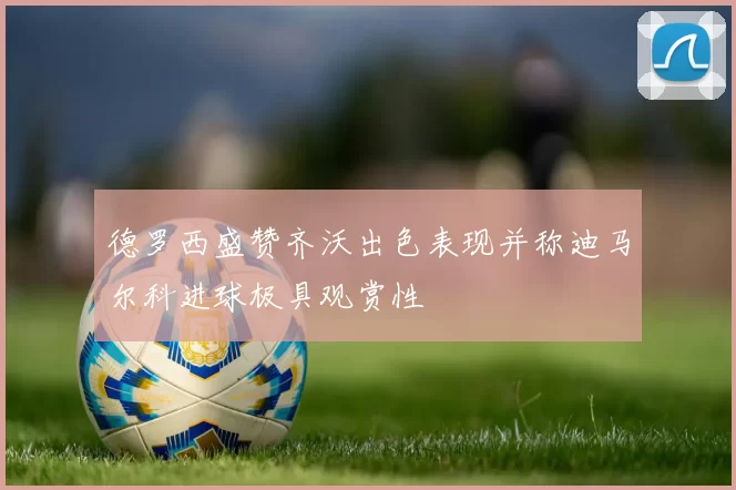 德罗西盛赞齐沃出色表现并称迪马尔科进球极具观赏性