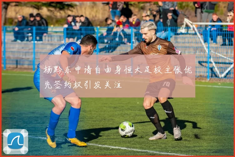 杨黔东申请自由身恒大足校主张优先签约权引发关注