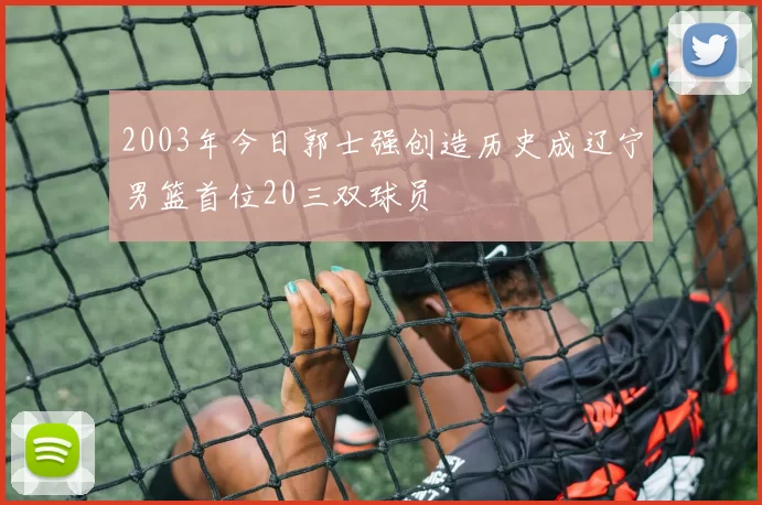 2003年今日郭士强创造历史成辽宁男篮首位20三双球员