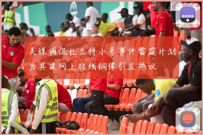 美媒调侃杜兰特小号事件雷霆计划为其建网上对线铜像引发热议