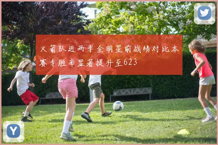 火箭队近两季全明星前战绩对比本赛季胜率显著提升至623