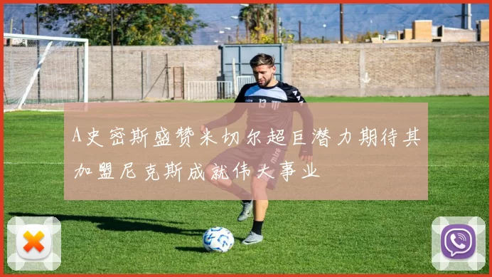 A史密斯盛赞米切尔超巨潜力期待其加盟尼克斯成就伟大事业