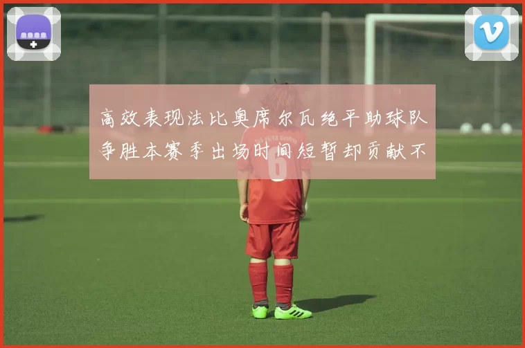 高效表现法比奥席尔瓦绝平助球队争胜本赛季出场时间短暂却贡献不俗