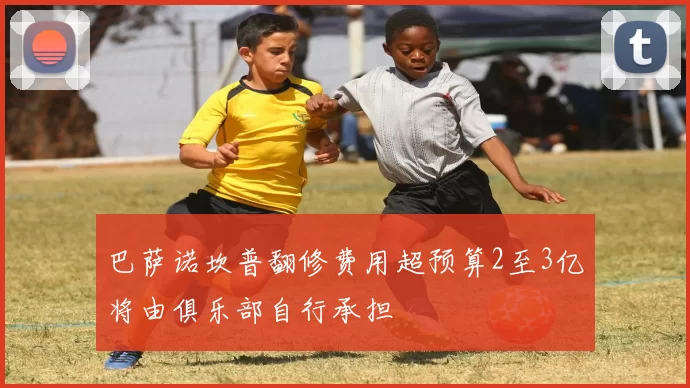 巴萨诺坎普翻修费用超预算2至3亿将由俱乐部自行承担